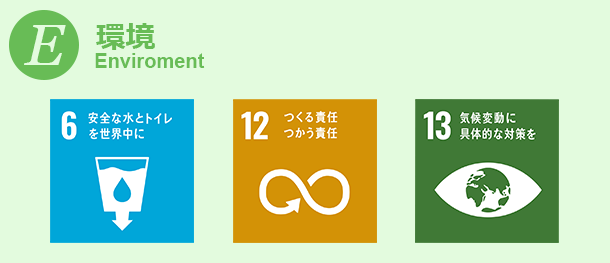環境 Enviroment｜6.安全な水とトイレを世界中に｜12.つくる責任 つかう責任｜13.気候変動に具体的な対策を